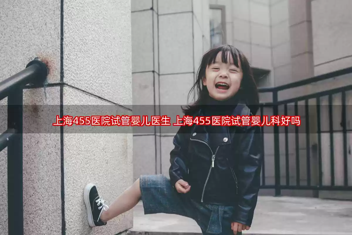 上海455医院试管婴儿医生 上海455医院试管婴儿科好吗