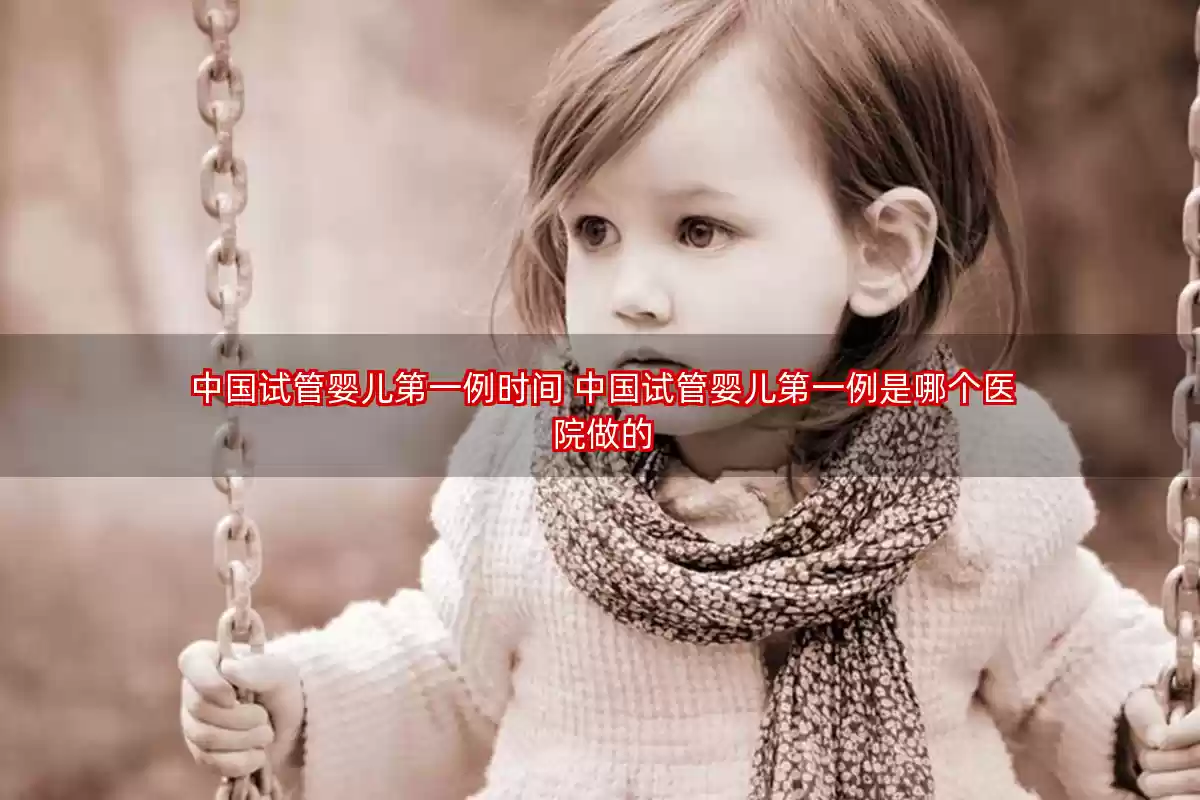 中国试管婴儿第一例时间 中国试管婴儿第一例是哪个医院做的